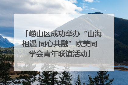 崂山区成功举办“山海相遇 同心共融”欧美同学会青年联谊活动